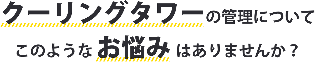 クーリングタワーの管理についてこのような お悩み はありませんか？